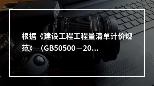 根据《建设工程工程量清单计价规范》（GB50500－2013