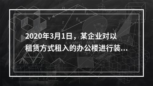 2020年3月1日，某企业对以租赁方式租入的办公楼进行装修，