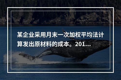 某企业采用月末一次加权平均法计算发出原材料的成本。2016年