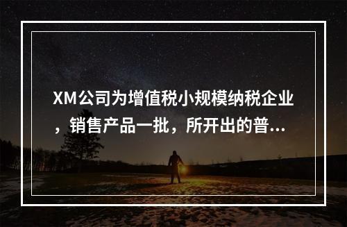 XM公司为增值税小规模纳税企业，销售产品一批，所开出的普通发