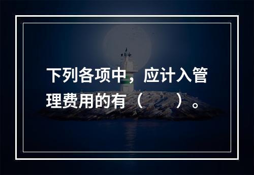 下列各项中，应计入管理费用的有（　　）。