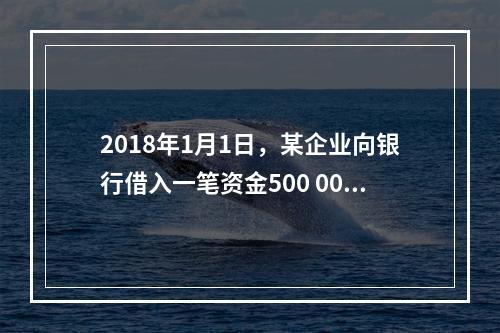 2018年1月1日，某企业向银行借入一笔资金500 000元