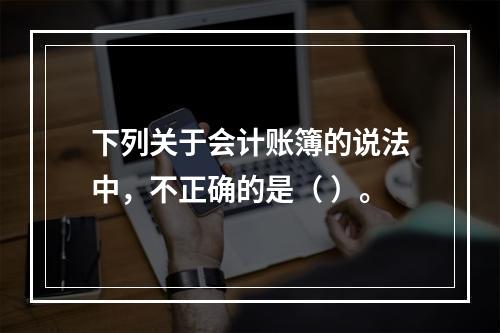 下列关于会计账簿的说法中，不正确的是（ ）。