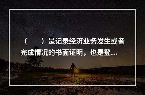 （　　）是记录经济业务发生或者完成情况的书面证明，也是登记账