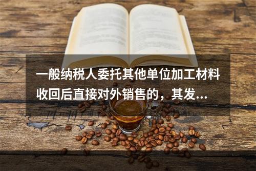 一般纳税人委托其他单位加工材料收回后直接对外销售的，其发生的