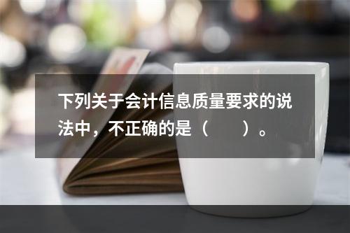 下列关于会计信息质量要求的说法中，不正确的是（　　）。