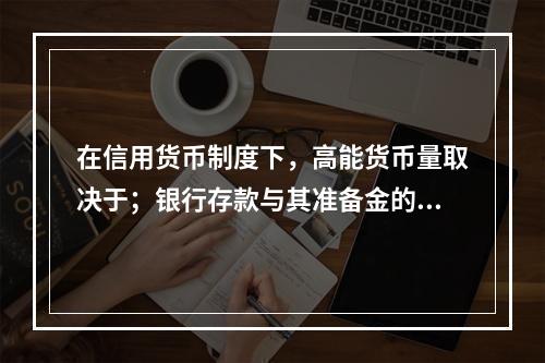 在信用货币制度下，高能货币量取决于；银行存款与其准备金的比率