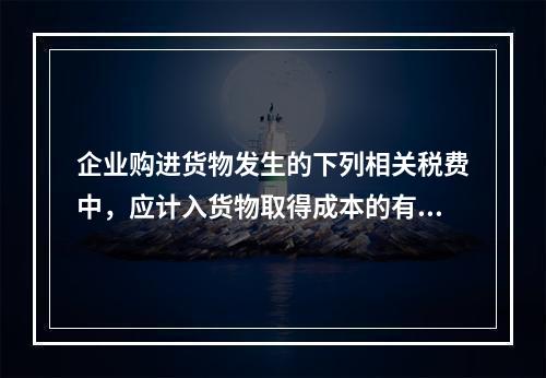 企业购进货物发生的下列相关税费中，应计入货物取得成本的有（　