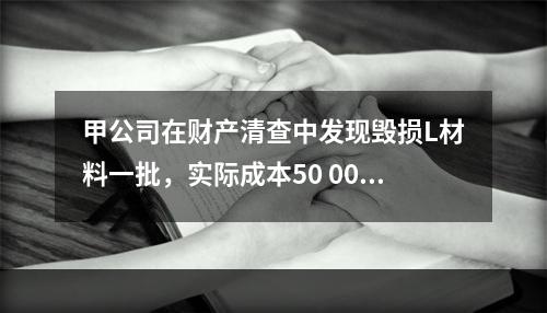 甲公司在财产清查中发现毁损L材料一批，实际成本50 000元