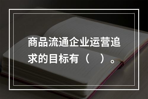 商品流通企业运营追求的目标有（　）。