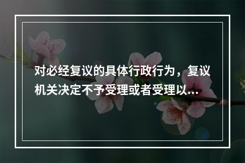 对必经复议的具体行政行为，复议机关决定不予受理或者受理以后超