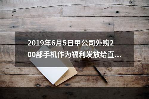 2019年6月5日甲公司外购200部手机作为福利发放给直接从