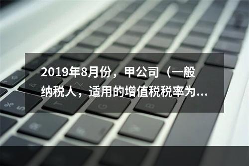 2019年8月份，甲公司（一般纳税人，适用的增值税税率为13