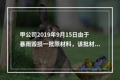 甲公司2019年9月15日由于暴雨毁损一批原材料，该批材料系