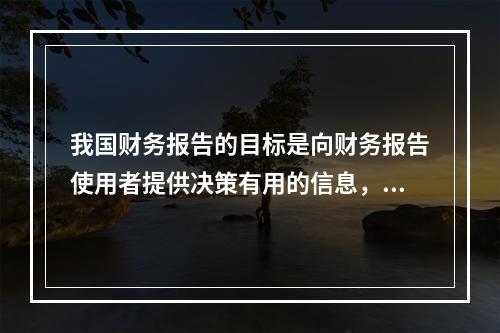 我国财务报告的目标是向财务报告使用者提供决策有用的信息，并反