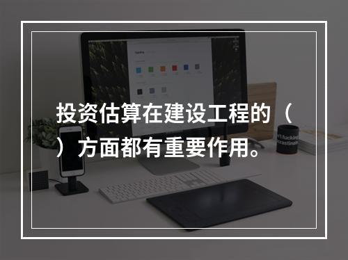 投资估算在建设工程的（）方面都有重要作用。