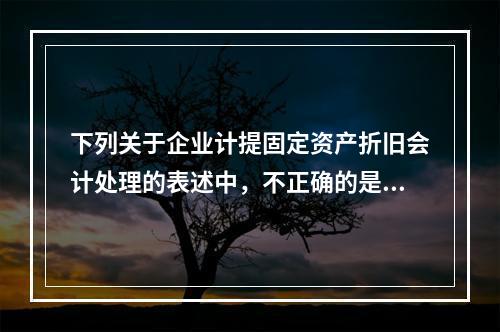 下列关于企业计提固定资产折旧会计处理的表述中，不正确的是（　