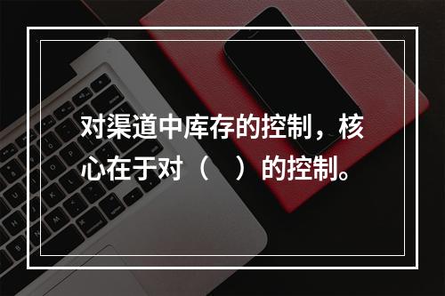 对渠道中库存的控制，核心在于对（　）的控制。