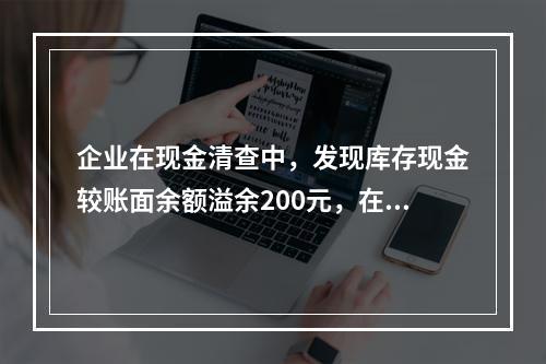 企业在现金清查中，发现库存现金较账面余额溢余200元，在未经