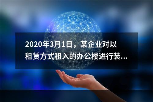 2020年3月1日，某企业对以租赁方式租入的办公楼进行装修，