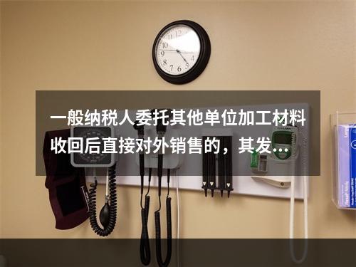 一般纳税人委托其他单位加工材料收回后直接对外销售的，其发生的