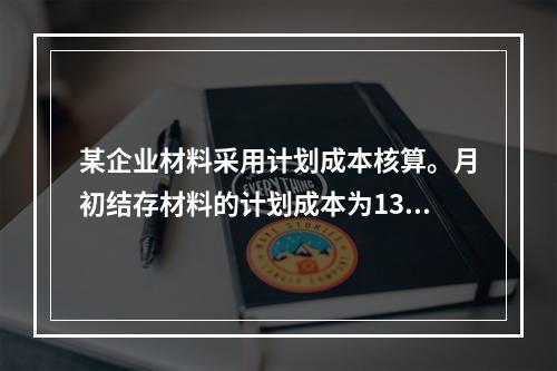 某企业材料采用计划成本核算。月初结存材料的计划成本为130万