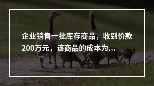 企业销售一批库存商品，收到价款200万元，该商品的成本为17