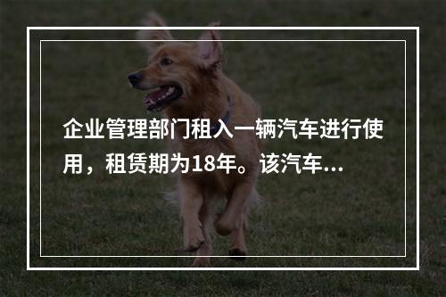 企业管理部门租入一辆汽车进行使用，租赁期为18年。该汽车使用