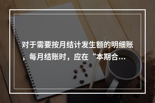 对于需要按月结计发生额的明细账，每月结账时，应在“本期合计”