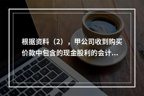 根据资料（2），甲公司收到购买价款中包含的现金股利的会计分录