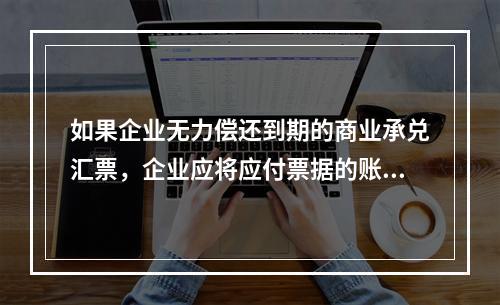 如果企业无力偿还到期的商业承兑汇票，企业应将应付票据的账面余