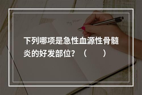 下列哪项是急性血源性骨髓炎的好发部位？（　　）