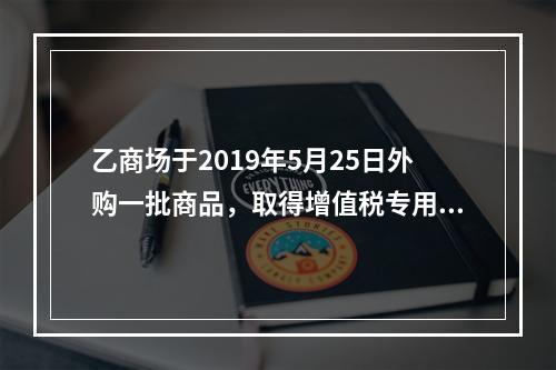 乙商场于2019年5月25日外购一批商品，取得增值税专用发票