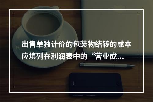 出售单独计价的包装物结转的成本应填列在利润表中的“营业成本”