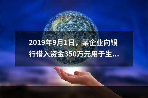 2019年9月1日，某企业向银行借入资金350万元用于生产经