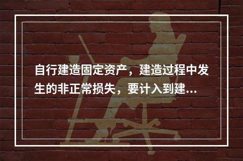 自行建造固定资产，建造过程中发生的非正常损失，要计入到建造成