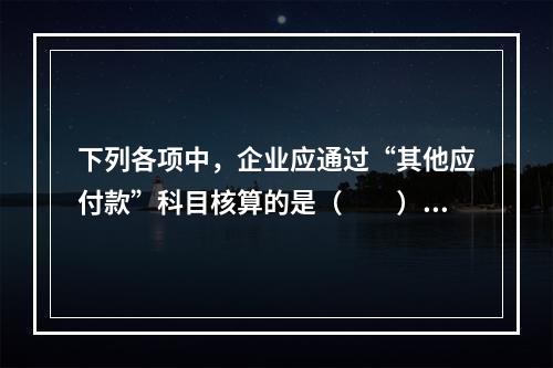 下列各项中，企业应通过“其他应付款”科目核算的是（　　）。