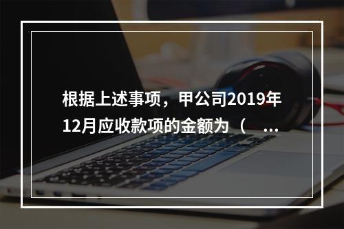 根据上述事项，甲公司2019年12月应收款项的金额为（　　）