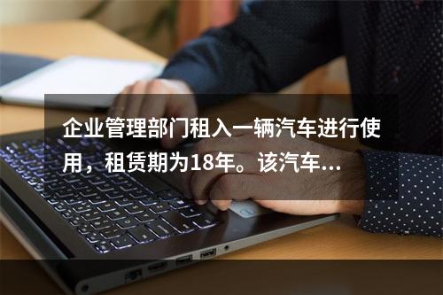 企业管理部门租入一辆汽车进行使用，租赁期为18年。该汽车使用