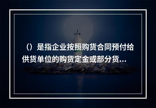 （）是指企业按照购货合同预付给供货单位的购货定金或部分货款。