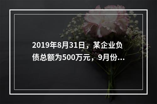 2019年8月31日，某企业负债总额为500万元，9月份收回