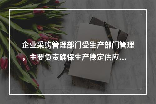 企业采购管理部门受生产部门管理，主要负责确保生产稳定供应，