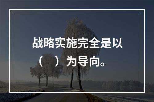 战略实施完全是以（　）为导向。