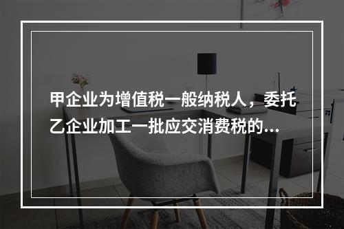 甲企业为增值税一般纳税人，委托乙企业加工一批应交消费税的W材