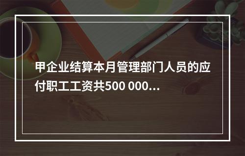 甲企业结算本月管理部门人员的应付职工工资共500 000元，