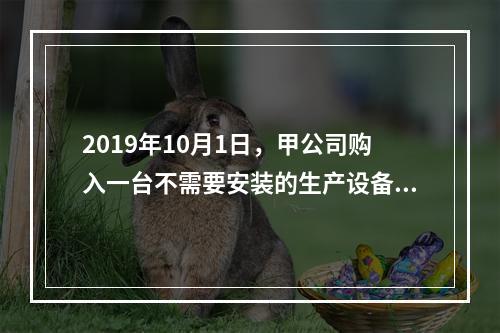 2019年10月1日，甲公司购入一台不需要安装的生产设备，增