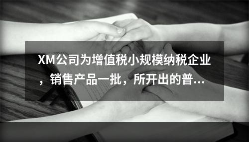 XM公司为增值税小规模纳税企业，销售产品一批，所开出的普通发