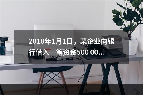 2018年1月1日，某企业向银行借入一笔资金500 000元