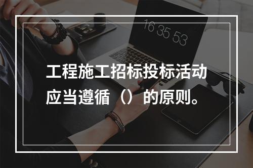 工程施工招标投标活动应当遵循（）的原则。