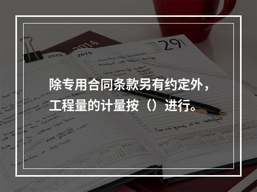 除专用合同条款另有约定外，工程量的计量按（）进行。